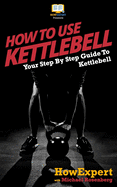 How To Use Kettlebell: Your Step By Step Guide To Using Kettlebells