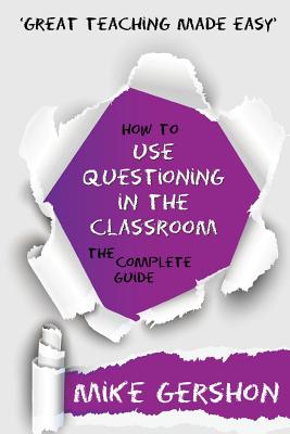 How to Use Questioning in the Classroom The Complete Guide - Gershon, Mike