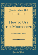 How to Use the Microscope: A Guide for the Novice (Classic Reprint)