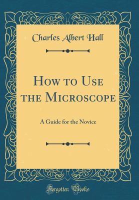 How to Use the Microscope: A Guide for the Novice (Classic Reprint) - Hall, Charles Albert