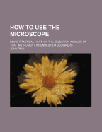 How to Use the Microscope; Being Practical Hints on the Selection and Use of That Instrument, Intended for Beginners