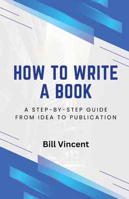 How to Write a Book: A Step-by-Step Guide from Idea to Publication - Vincent, Bill