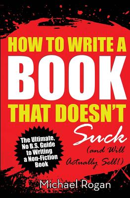 How to Write a Book That Doesn't Suck (and Will Actually Sell) - Rogan, Michael