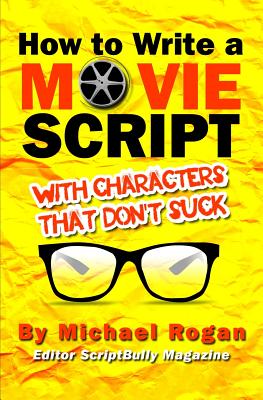 How to Write a Movie Script with Characters That Don't Suck - Rogan, Michael