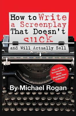 How to Write a Screenplay That Doesn't Suck (and Will Actually Sell) - Rogan, Michael