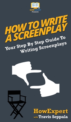 How To Write a Screenplay: Your Step By Step Guide To Writing Screenplays - Howexpert, and Seppala, Travis