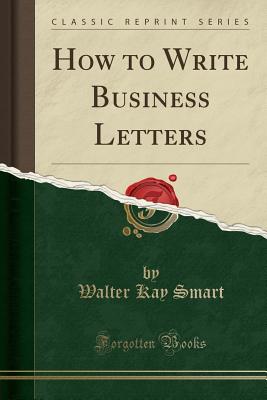 How to Write Business Letters (Classic Reprint) - Smart, Walter Kay