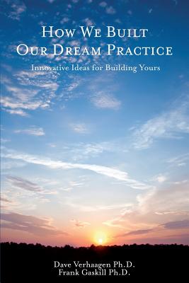 How We Built Our Dream Practice: Innovative Ideas for Building Yours - Gaskill, Frank, and Verhaagen, Dave