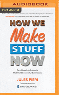 How We Make Stuff Now: Turn Ideas Into Products That Build Successful Businesses
