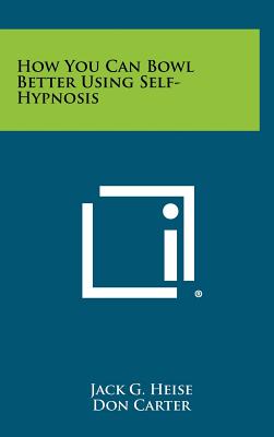 How You Can Bowl Better Using Self-Hypnosis - Heise, Jack G, and Carter, Don, and Fazio, Buzz