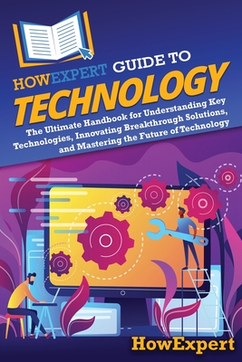 HowExpert Guide to Technology: The Ultimate Handbook for Understanding Key Technologies, Innovating Breakthrough Solutions, and Mastering the Future of Technology - Howexpert