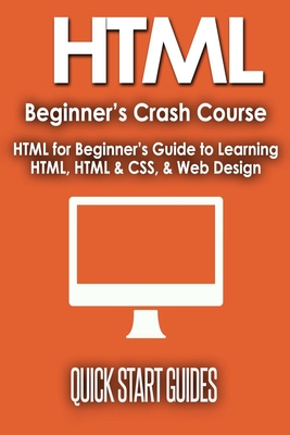 HTML Beginner's Crash Course: HTML for Beginner's Guide to Learning HTML, HTML & CSS, & Web Design (HTML5, HTML5 and CSS3, HTML Programming, HTML CSS, HTML for Beginners, HTML Programming) - Start Guides, Quick