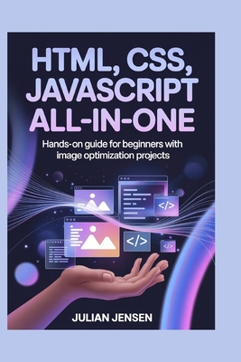 HTML, CSS, JavaScript All-in-One: Hands-On Guide for Beginners with Image Optimization Projects - Jensen, Julian