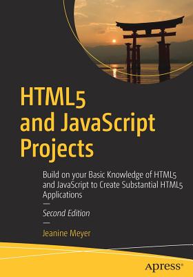 HTML5 and JavaScript Projects: Build on Your Basic Knowledge of HTML5 and JavaScript to Create Substantial HTML5 Applications - Meyer, Jeanine