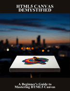 Html5 Canvas Demystified: A Beginner'S Guide To Mastering Html5 Canvas