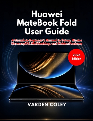 Huawei MateBook Fold User Guide (2026 Edition): A Complete Beginner's Manual to Setup, Master HarmonyOS, Multitasking, and Hidden Features - Coley, Varden