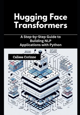 Hugging Face Transformers: A Step-by-Step Guide to Building NLP Applications with Python - Corinne, Calissa