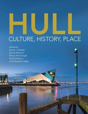Hull: Culture, History, Place - Starkey, David J., Professor (Editor), and Atkinson, David, Professor (Editor), and McDonagh, Briony (Editor)