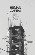 Human Capital: A History of Putting Refugees to Work