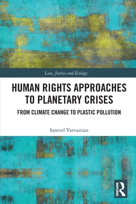 Human Rights Approaches to Planetary Crises: From Climate Change to Plastic Pollution - Varvastian, Samvel