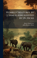 Humble Creatures, by J. Samuelson Assisted by J.B. Hicks
