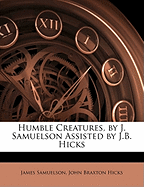 Humble Creatures, by J. Samuelson Assisted by J.B. Hicks