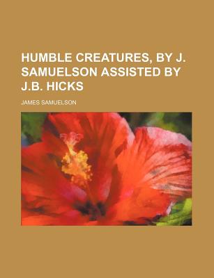 Humble Creatures, by J. Samuelson Assisted by J.B. Hicks - Samuelson, James