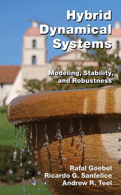 Hybrid Dynamical Systems: Modeling, Stability, and Robustness - Goebel, Rafal, and Sanfelice, Ricardo G, and Teel, Andrew R
