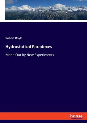 Hydrostatical Paradoxes: Made Out by New Experiments - Boyle, Robert