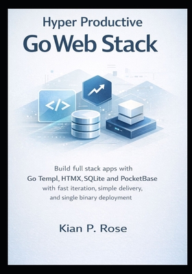 Hyper Productive Go Web Stack: Build full stack apps with Go Templ HTMX SQLite and PocketBase with fast iteration simple delivery and single binary deployment - P Rose, Kian