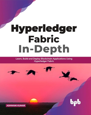 Hyperledger Fabric In-Depth: Learn, Build and Deploy Blockchain Using Hyperledger Fabric - Kumar, Ashwani