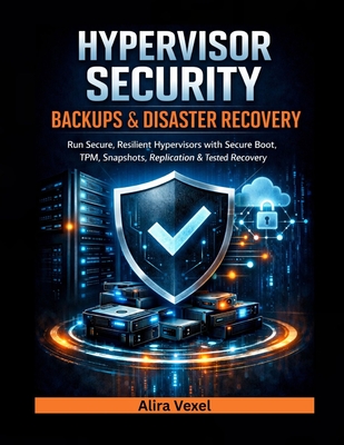 Hypervisor Security, Backups & Disaster Recovery: Run Secure, Resilient Hypervisors with Secure Boot, TPM, Snapshots, Replication & Tested Recovery Playbooks - Vexel, Alira