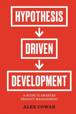Hypothesis-Driven Development: A Guide to Smarter Product Management (2nd Edition) - Cowan, Alex