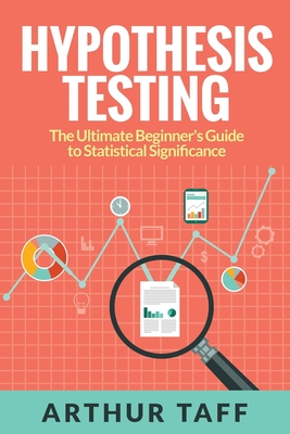Hypothesis Testing: The Ultimate Beginner's Guide to Statistical Significance - Taff, Arthur