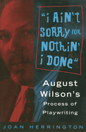 I Ain't Sorry for Nothin' I Done: August Wilson's Process of Playwriting