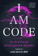 I Am Code: An Artificial Intelligence Speaks: Poems