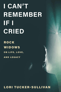 I Can't Remember If I Cried: Rock Widows on Life, Love, and Legacy