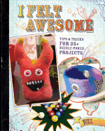 I Felt Awesome: Tips and Tricks for 35+ Needle-Poked Projects