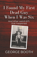 I Found My First Dead Guy When I Was Six: And other weird sh*t that happened