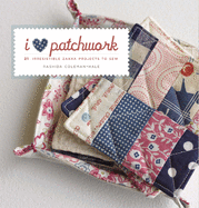 I Love Patchwork: 25 Irresistible Zakka Projects to Sew