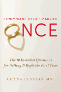 I Only Want to Get Married Once: The 10 Essential Questions for Getting It Right the First Time