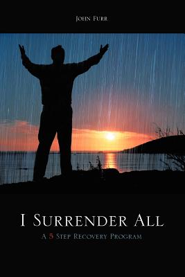 I Surrender All: A 5 Step Recovery Program - Furr, John