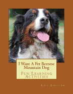 I Want a Pet Bernese Mountain Dog: Fun Learning Activities