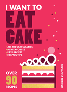 I Want to Eat Cake: Over 90 Recipes for Snacking, Celebrating, and Everything in Between