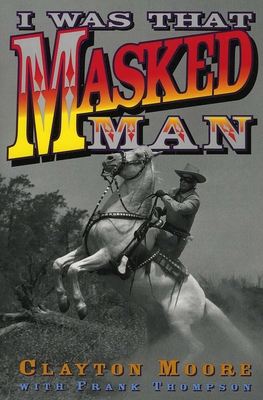 I Was That Masked Man - Moore, Clayton, and Thompson, Frank