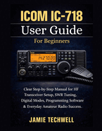 ICOM IC-718 User Guide For Beginners: Clear Step-by-Step Manual for HF Transceiver Setup, SWR Tuning, Digital Modes, Programming Software & Everyday Amateur Radio Success.