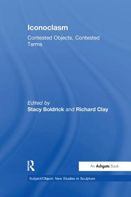 Iconoclasm: Contested Objects, Contested Terms - Boldrick, Stacy (Editor), and Clay, Richard (Editor)