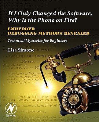 If I Only Changed the Software, Why Is the Phone on Fire?: Embedded Debugging Methods Revealed: Technical Mysteries for Engineers - Simone, Lisa K