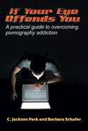 If Your Eye Offends You: A practical guide to overcoming pornography addiction