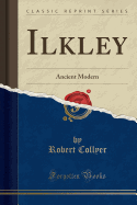Ilkley: Ancient Modern (Classic Reprint)